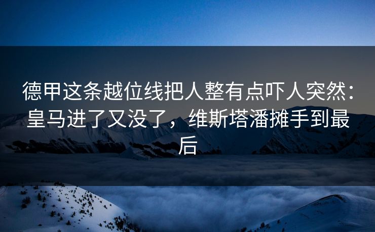 德甲这条越位线把人整有点吓人突然：皇马进了又没了，维斯塔潘摊手到最后