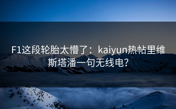 F1这段轮胎太懵了：kaiyun热帖里维斯塔潘一句无线电？
