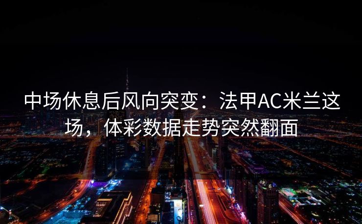 中场休息后风向突变：法甲AC米兰这场，体彩数据走势突然翻面