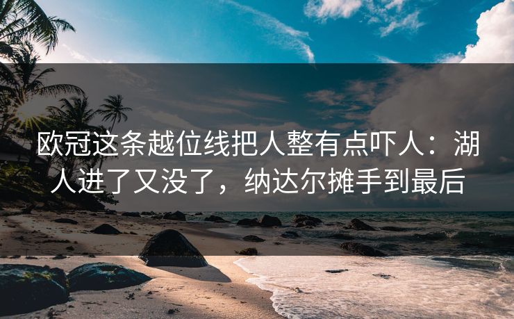欧冠这条越位线把人整有点吓人：湖人进了又没了，纳达尔摊手到最后