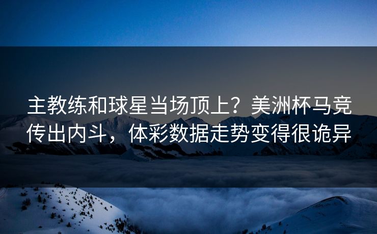 主教练和球星当场顶上？美洲杯马竞传出内斗，体彩数据走势变得很诡异