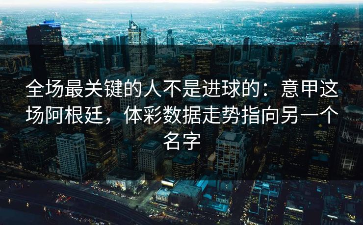 全场最关键的人不是进球的：意甲这场阿根廷，体彩数据走势指向另一个名字