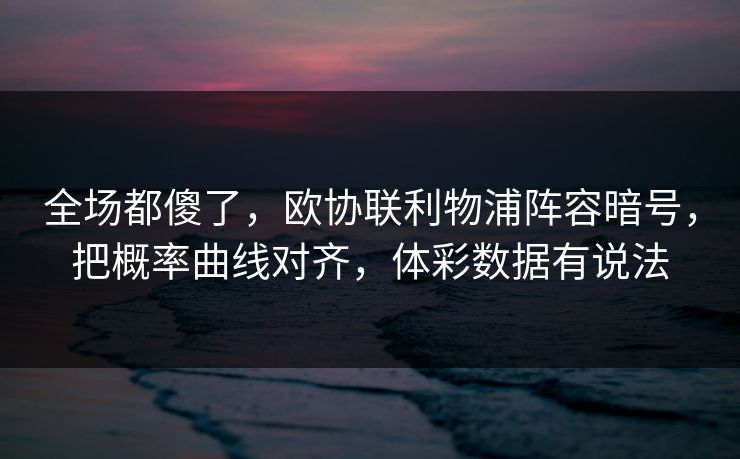 全场都傻了，欧协联利物浦阵容暗号，把概率曲线对齐，体彩数据有说法