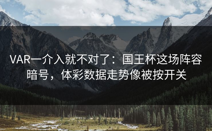VAR一介入就不对了：国王杯这场阵容暗号，体彩数据走势像被按开关