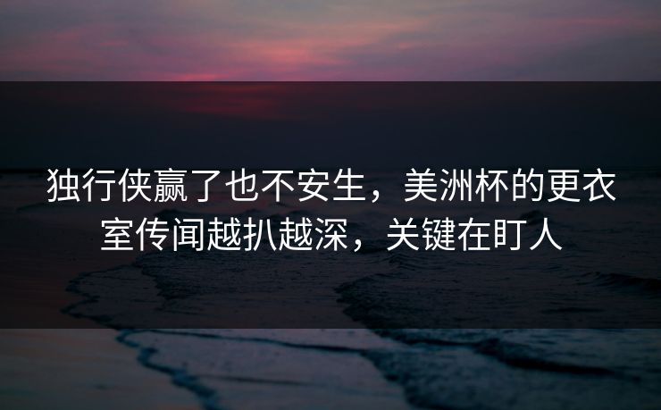 独行侠赢了也不安生，美洲杯的更衣室传闻越扒越深，关键在盯人
