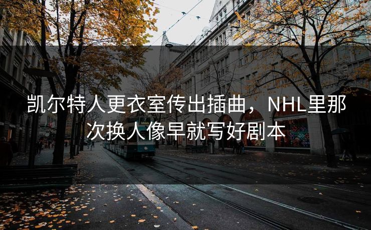 凯尔特人更衣室传出插曲，NHL里那次换人像早就写好剧本
