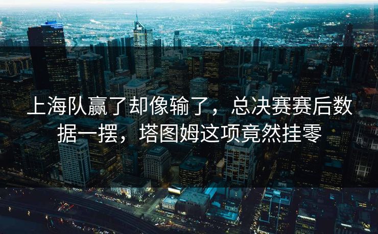 上海队赢了却像输了，总决赛赛后数据一摆，塔图姆这项竟然挂零