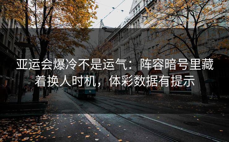 亚运会爆冷不是运气：阵容暗号里藏着换人时机，体彩数据有提示