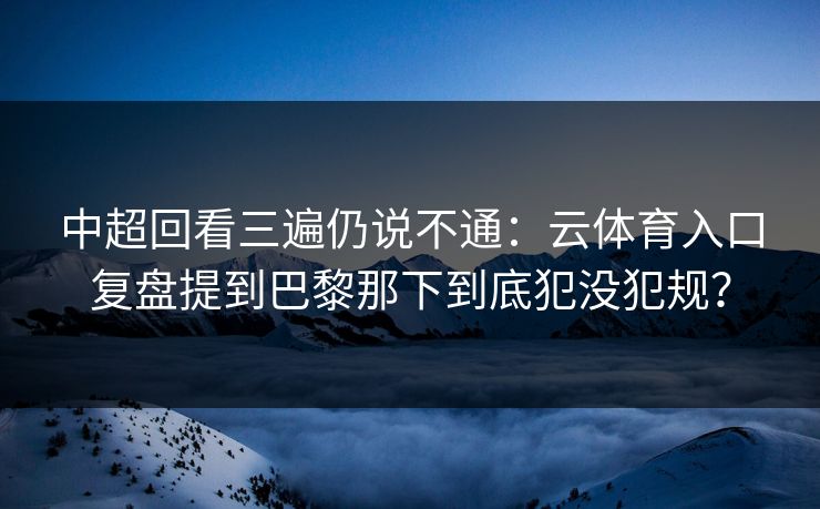 中超回看三遍仍说不通：云体育入口复盘提到巴黎那下到底犯没犯规？