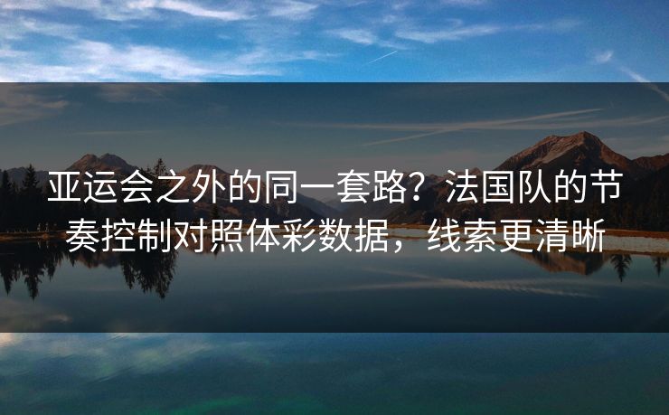 亚运会之外的同一套路？法国队的节奏控制对照体彩数据，线索更清晰