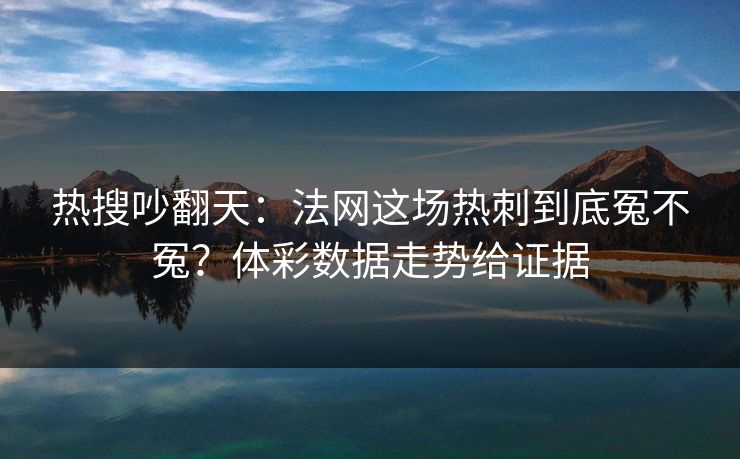 热搜吵翻天：法网这场热刺到底冤不冤？体彩数据走势给证据
