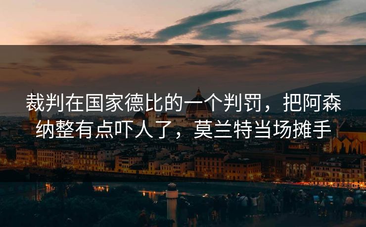 裁判在国家德比的一个判罚，把阿森纳整有点吓人了，莫兰特当场摊手