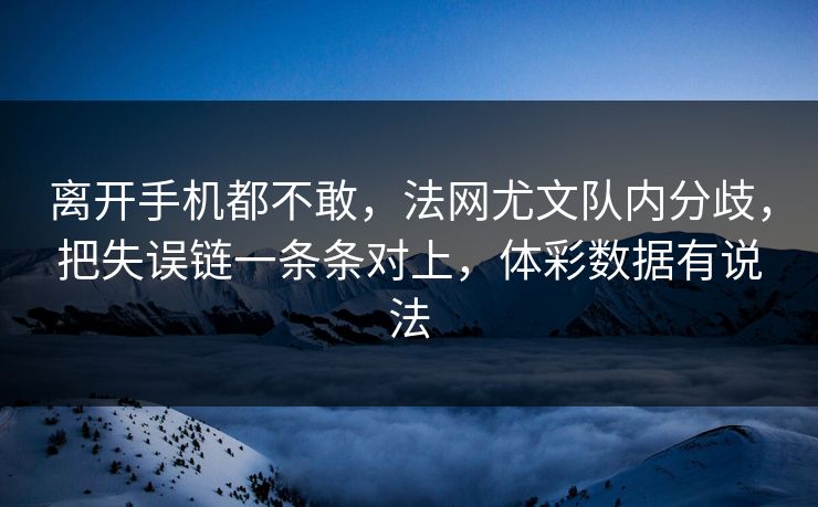 离开手机都不敢，法网尤文队内分歧，把失误链一条条对上，体彩数据有说法