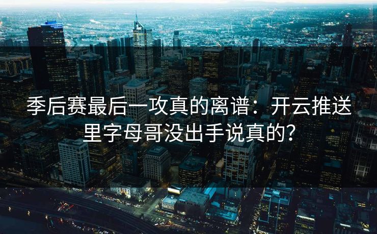 季后赛最后一攻真的离谱：开云推送里字母哥没出手说真的？