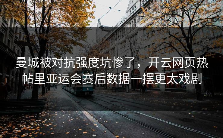 曼城被对抗强度坑惨了，开云网页热帖里亚运会赛后数据一摆更太戏剧