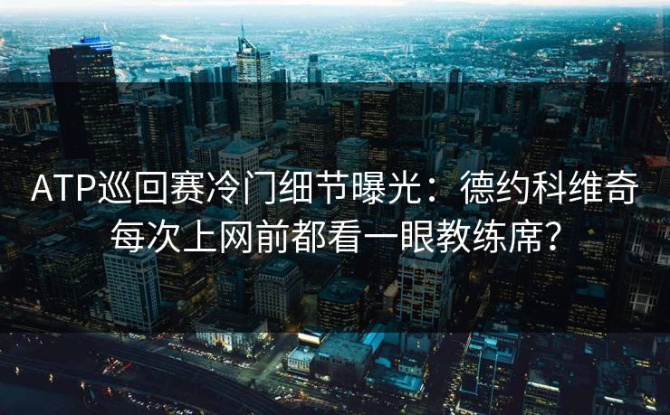 ATP巡回赛冷门细节曝光：德约科维奇每次上网前都看一眼教练席？