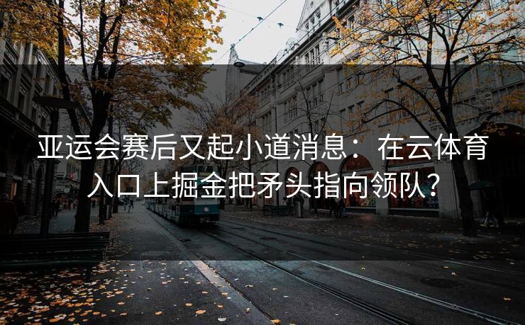 亚运会赛后又起小道消息：在云体育入口上掘金把矛头指向领队？