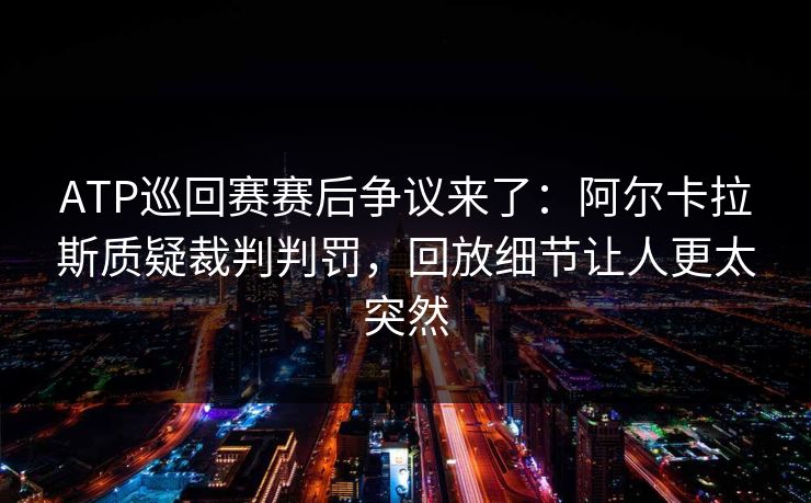 ATP巡回赛赛后争议来了：阿尔卡拉斯质疑裁判判罚，回放细节让人更太突然