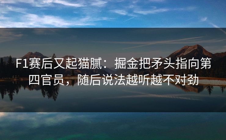 F1赛后又起猫腻：掘金把矛头指向第四官员，随后说法越听越不对劲