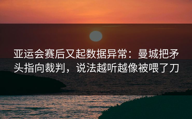 亚运会赛后又起数据异常：曼城把矛头指向裁判，说法越听越像被喂了刀