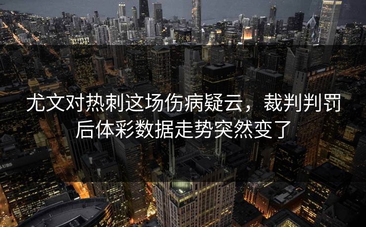 尤文对热刺这场伤病疑云，裁判判罚后体彩数据走势突然变了