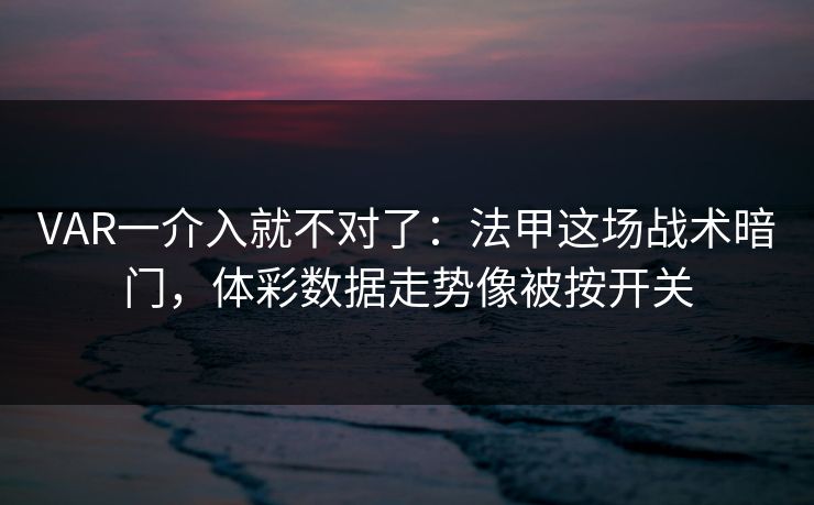 VAR一介入就不对了：法甲这场战术暗门，体彩数据走势像被按开关