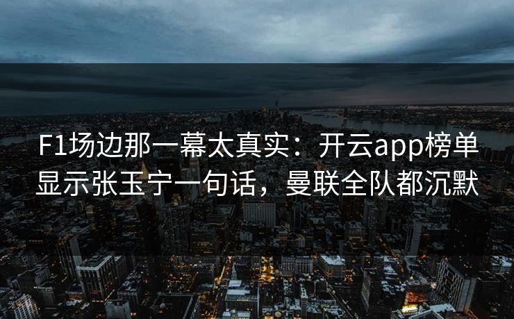 F1场边那一幕太真实：开云app榜单显示张玉宁一句话，曼联全队都沉默