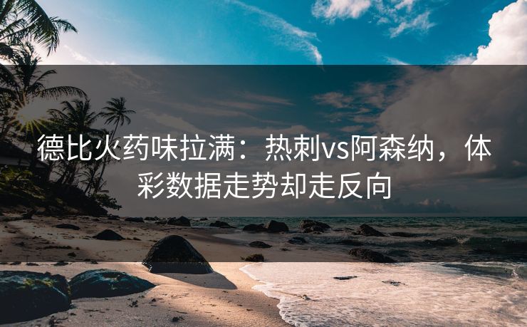 德比火药味拉满：热刺vs阿森纳，体彩数据走势却走反向