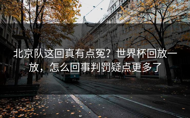 北京队这回真有点冤？世界杯回放一放，怎么回事判罚疑点更多了