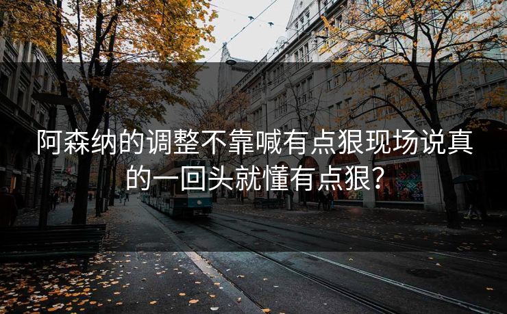 阿森纳的调整不靠喊有点狠现场说真的一回头就懂有点狠？
