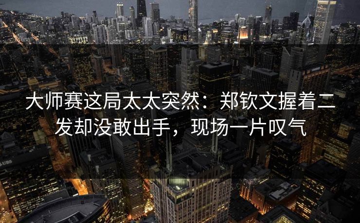 大师赛这局太太突然：郑钦文握着二发却没敢出手，现场一片叹气
