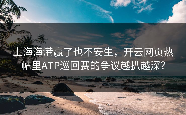 上海海港赢了也不安生，开云网页热帖里ATP巡回赛的争议越扒越深？