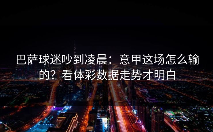 巴萨球迷吵到凌晨：意甲这场怎么输的？看体彩数据走势才明白
