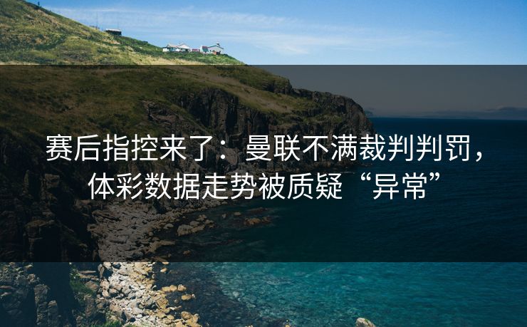 赛后指控来了：曼联不满裁判判罚，体彩数据走势被质疑“异常”