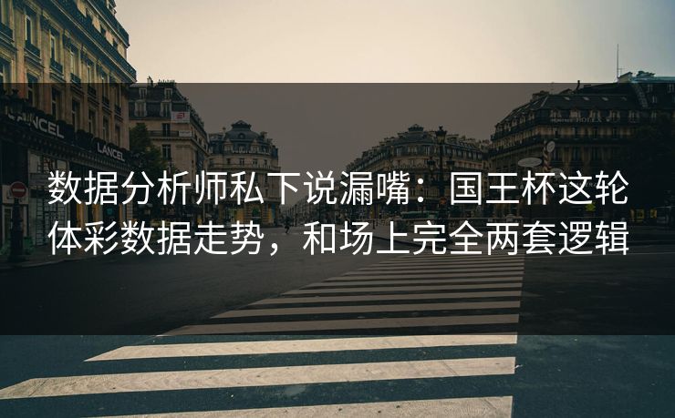 数据分析师私下说漏嘴：国王杯这轮体彩数据走势，和场上完全两套逻辑