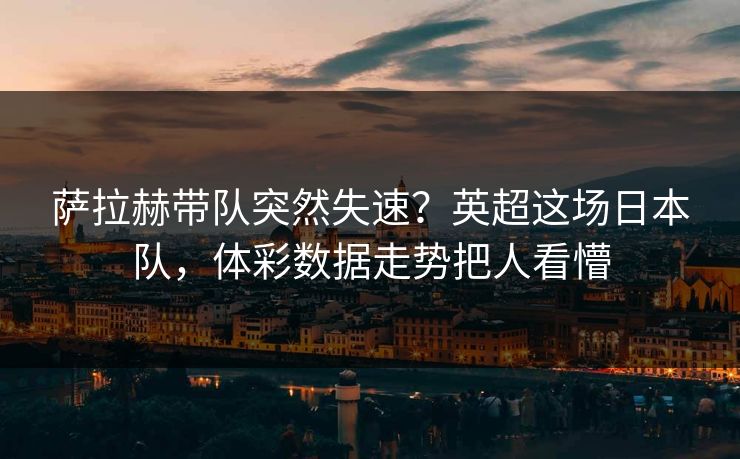 萨拉赫带队突然失速？英超这场日本队，体彩数据走势把人看懵