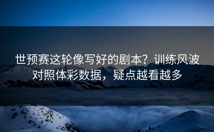 世预赛这轮像写好的剧本？训练风波对照体彩数据，疑点越看越多