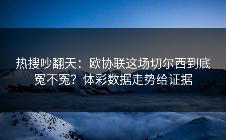 热搜吵翻天：欧协联这场切尔西到底冤不冤？体彩数据走势给证据