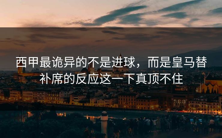 西甲最诡异的不是进球，而是皇马替补席的反应这一下真顶不住