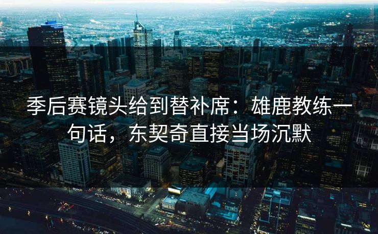季后赛镜头给到替补席：雄鹿教练一句话，东契奇直接当场沉默