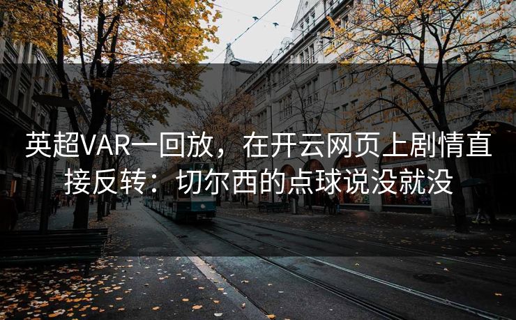 英超VAR一回放，在开云网页上剧情直接反转：切尔西的点球说没就没