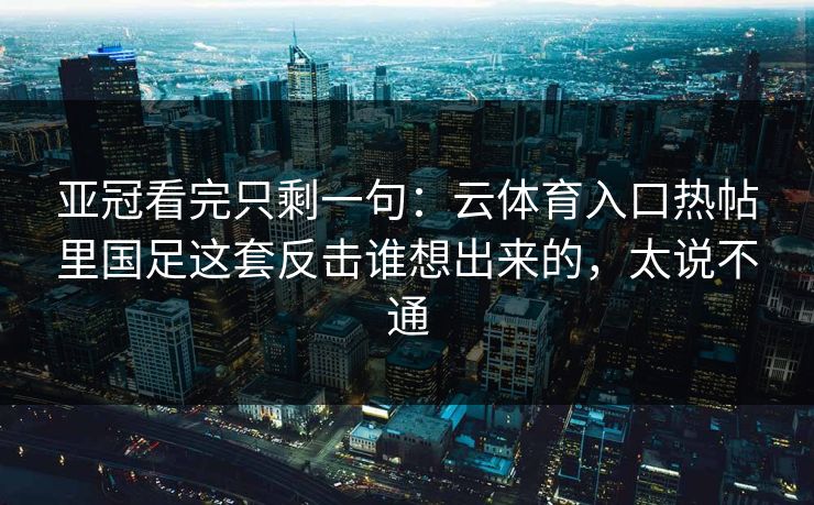 亚冠看完只剩一句：云体育入口热帖里国足这套反击谁想出来的，太说不通