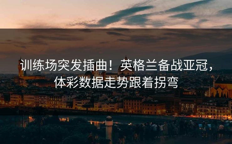 训练场突发插曲！英格兰备战亚冠，体彩数据走势跟着拐弯