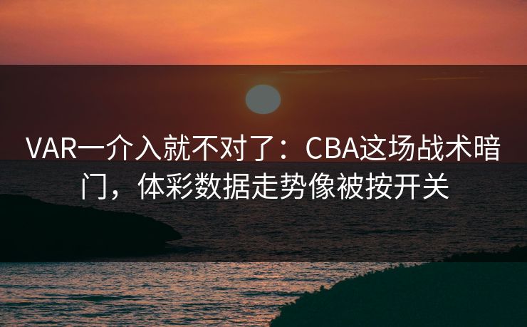 VAR一介入就不对了：CBA这场战术暗门，体彩数据走势像被按开关