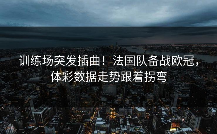 训练场突发插曲！法国队备战欧冠，体彩数据走势跟着拐弯