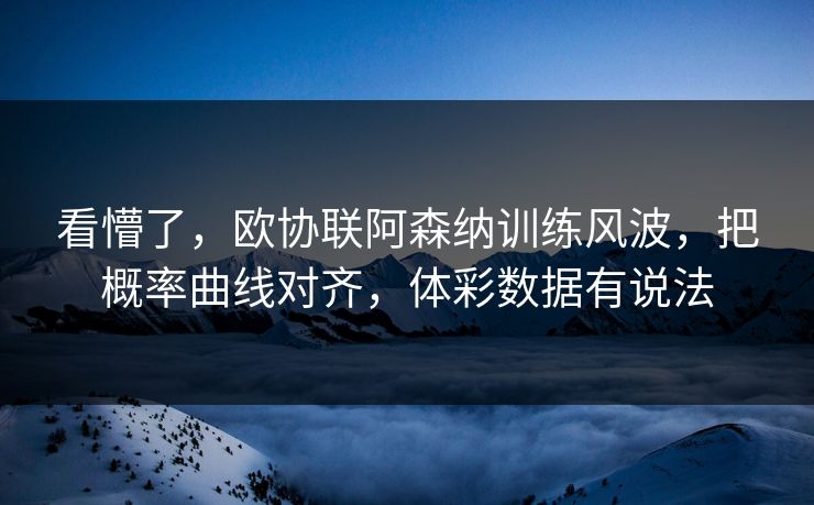 看懵了，欧协联阿森纳训练风波，把概率曲线对齐，体彩数据有说法