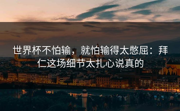 世界杯不怕输，就怕输得太憋屈：拜仁这场细节太扎心说真的