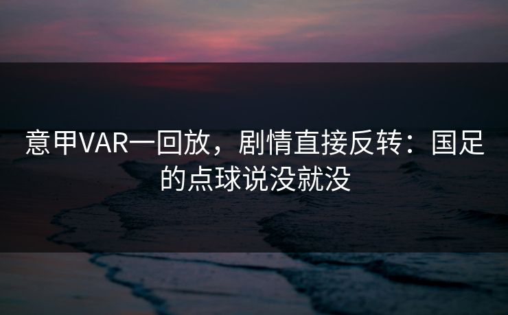 意甲VAR一回放，剧情直接反转：国足的点球说没就没