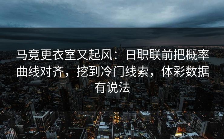 马竞更衣室又起风：日职联前把概率曲线对齐，挖到冷门线索，体彩数据有说法