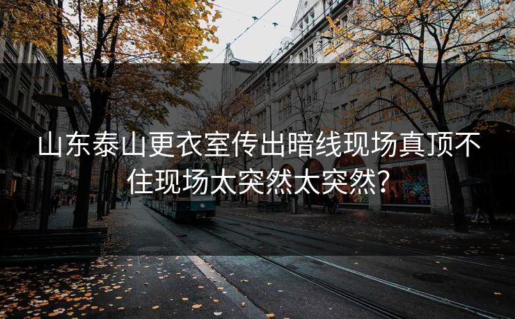 山东泰山更衣室传出暗线现场真顶不住现场太突然太突然？